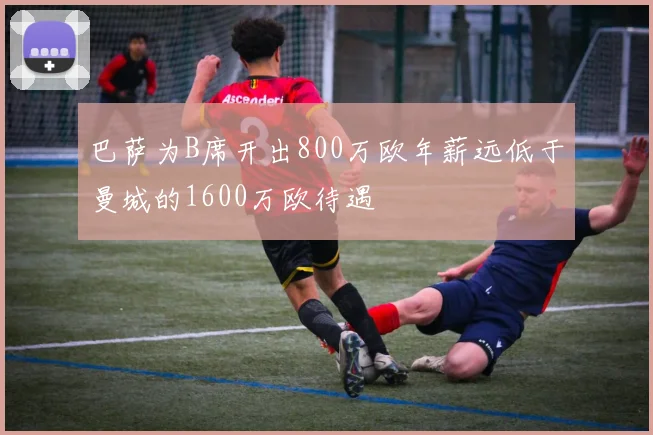 巴萨为B席开出800万欧年薪远低于曼城的1600万欧待遇
