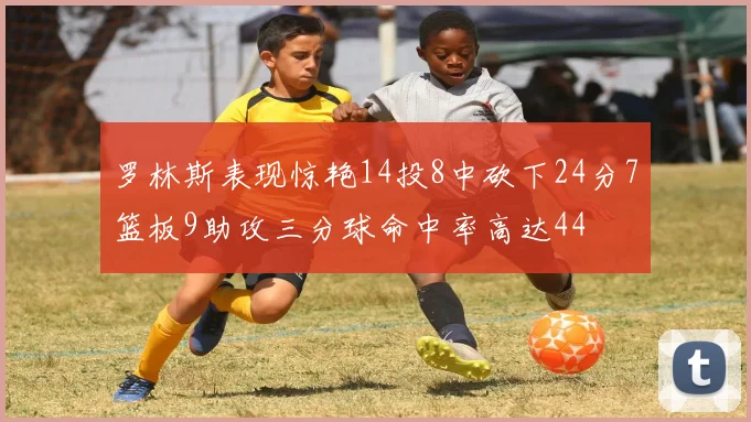 罗林斯表现惊艳14投8中砍下24分7篮板9助攻三分球命中率高达44