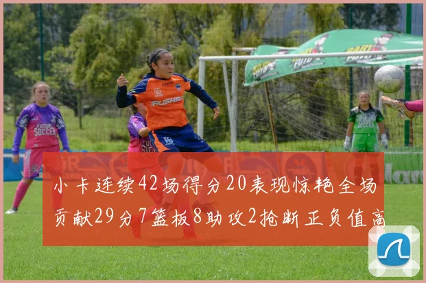 小卡连续42场得分20表现惊艳全场贡献29分7篮板8助攻2抢断正负值高达26