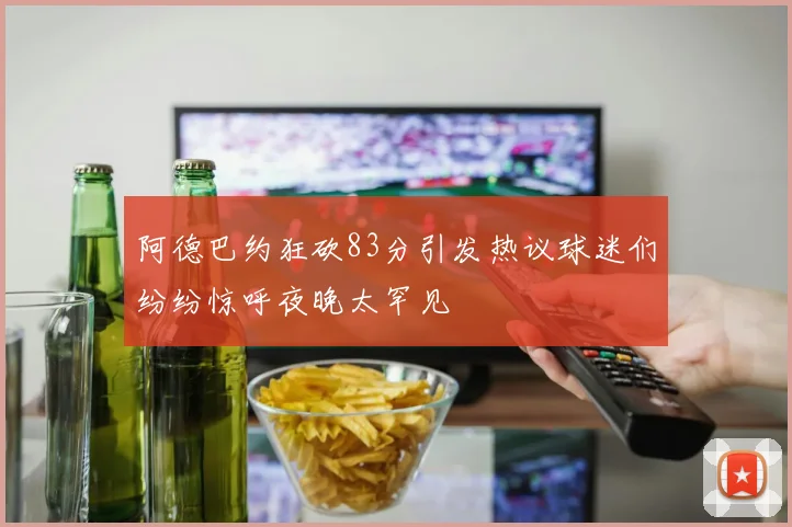 阿德巴约狂砍83分引发热议球迷们纷纷惊呼夜晚太罕见
