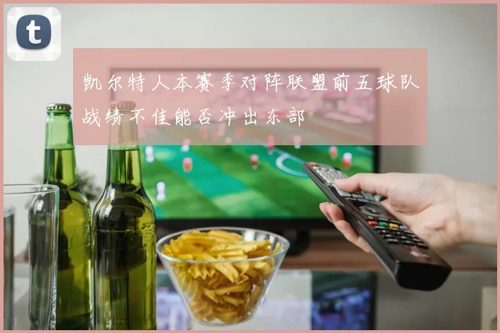 凯尔特人本赛季对阵联盟前五球队战绩不佳能否冲出东部