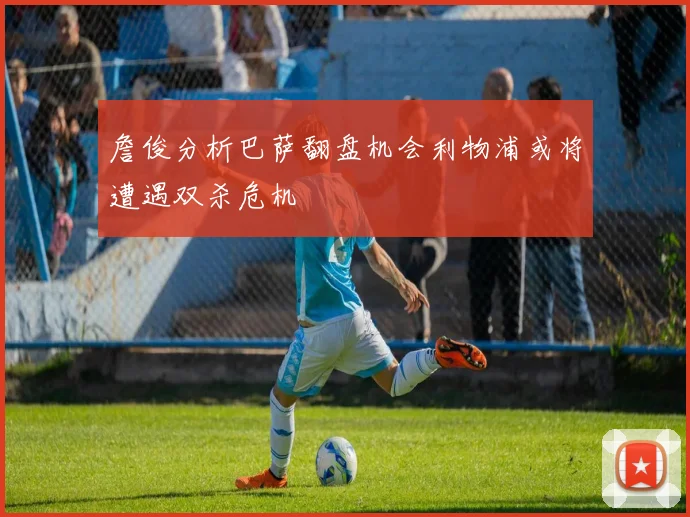 詹俊分析巴萨翻盘机会利物浦或将遭遇双杀危机