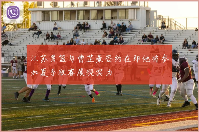 江苏男篮与曹芷豪签约在即他将参加夏季联赛展现实力