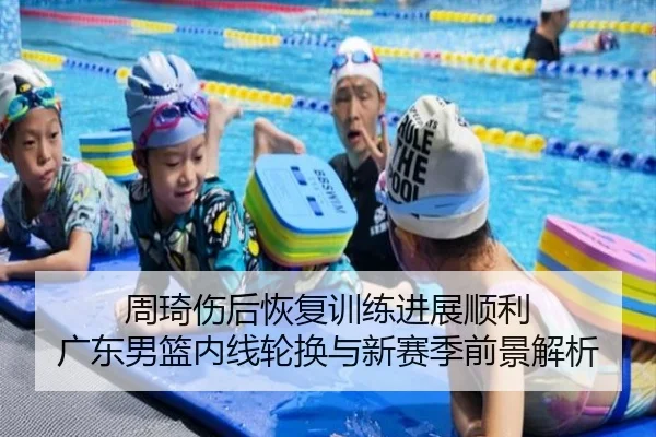 周琦伤后恢复训练进展顺利 广东男篮内线轮换与新赛季前景解析 - www.hth.comapp