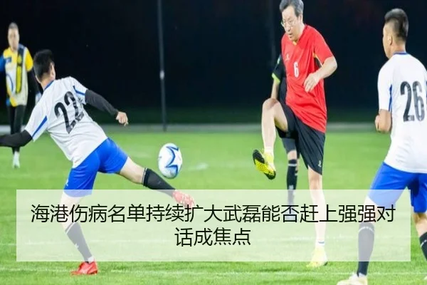 海港伤病名单持续扩大武磊能否赶上强强对话成焦点 - www.hth.comapp
