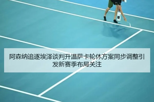 阿森纳追逐埃泽谈判升温萨卡轮休方案同步调整引发新赛季布局关注 - www.hth.comapp
